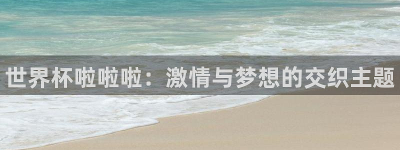 世界杯转播表：世界杯啦啦啦：激情与梦想的交织主题