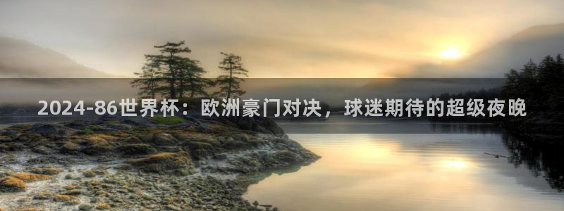 亚洲杯足球：2024-86世界杯：欧洲豪门对决，球迷期待的超级夜晚