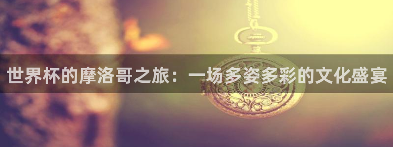 世界杯预选赛欧洲：世界杯的摩洛哥之旅：一场多姿多彩的文化盛宴